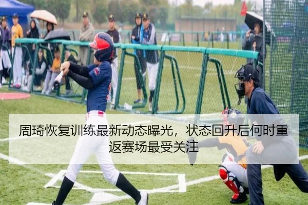 周琦恢复训练最新动态曝光，状态回升后何时重返赛场最受关注 | Kaiyuan