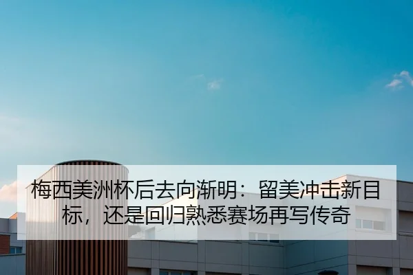 梅西美洲杯后去向渐明：留美冲击新目标，还是回归熟悉赛场再写传奇 | Kaiyuan